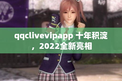 qqclivevipapp 十年積淀，2022全新亮相