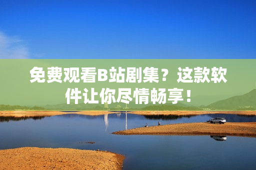 免費(fèi)觀看B站劇集？這款軟件讓你盡情暢享！