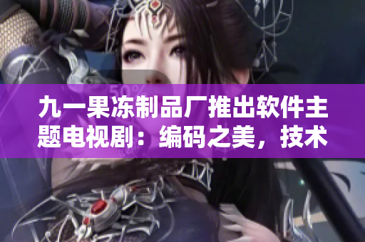 九一果凍制品廠推出軟件主題電視?。壕幋a之美，技術(shù)風云