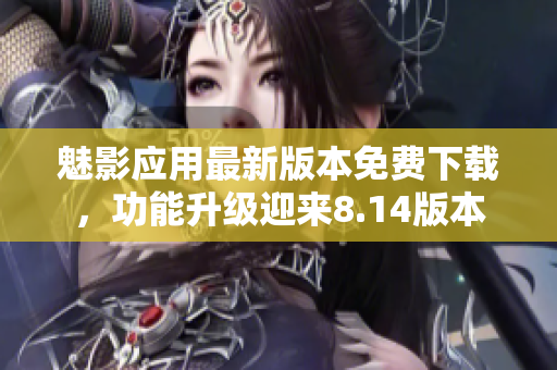 魅影應(yīng)用最新版本免費下載，功能升級迎來8.14版本