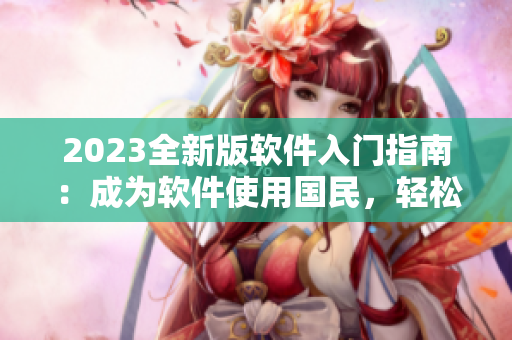 2023全新版軟件入門(mén)指南：成為軟件使用國(guó)民，輕松掌握技巧！
