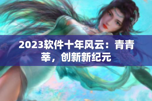 2023軟件十年風(fēng)云：青青莘，創(chuàng)新新紀(jì)元