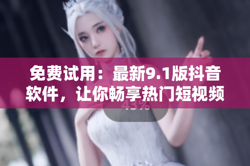 免費(fèi)試用：最新9.1版抖音軟件，讓你暢享熱門(mén)短視頻世界