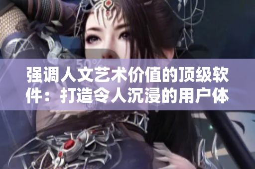 強(qiáng)調(diào)人文藝術(shù)價值的頂級軟件：打造令人沉浸的用戶體驗