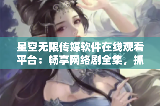 星空無限傳媒軟件在線觀看平臺：暢享網(wǎng)絡(luò)劇全集，抓住最新軟件熱點(diǎn)！