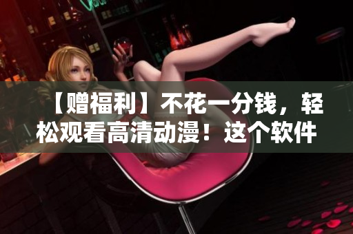 【贈(zèng)福利】不花一分錢，輕松觀看高清動(dòng)漫！這個(gè)軟件帶你“云”享動(dòng)漫無限！
