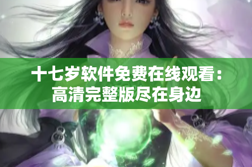 十七歲軟件免費在線觀看：高清完整版盡在身邊