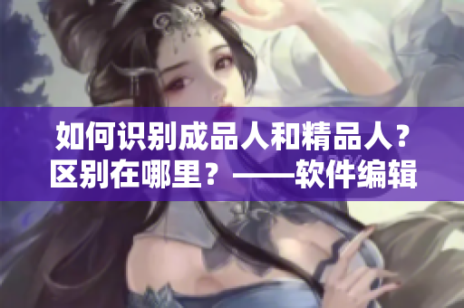 如何識(shí)別成品人和精品人？區(qū)別在哪里？——軟件編輯指南