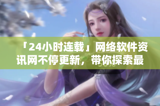 「24小時(shí)連載」網(wǎng)絡(luò)軟件資訊網(wǎng)不停更新，帶你探索最新科技應(yīng)用！