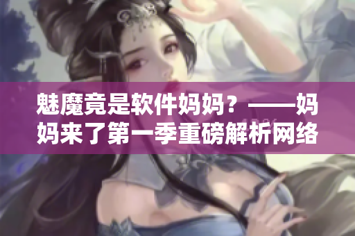 魅魔竟是軟件媽媽？——媽媽來(lái)了第一季重磅解析網(wǎng)絡(luò)軟件開(kāi)發(fā)提示！