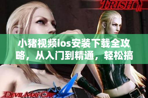 小豬視頻ios安裝下載全攻略，從入門到精通，輕松搞定！