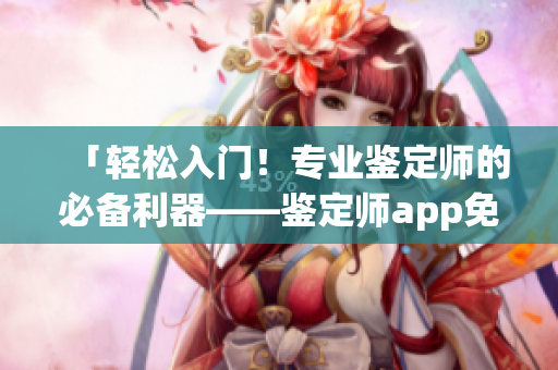 「輕松入門！專業(yè)鑒定師的必備利器——鑒定師app免費使用教程」