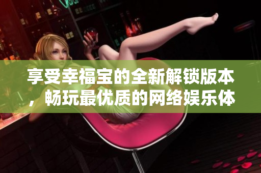 享受幸福寶的全新解鎖版本，暢玩最優(yōu)質(zhì)的網(wǎng)絡(luò)娛樂體驗(yàn)
