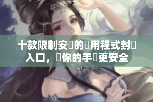 十款限制安裝的應(yīng)用程式封閉入口，讓你的手機(jī)更安全
