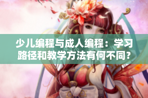 少兒編程與成人編程：學(xué)習(xí)路徑和教學(xué)方法有何不同？