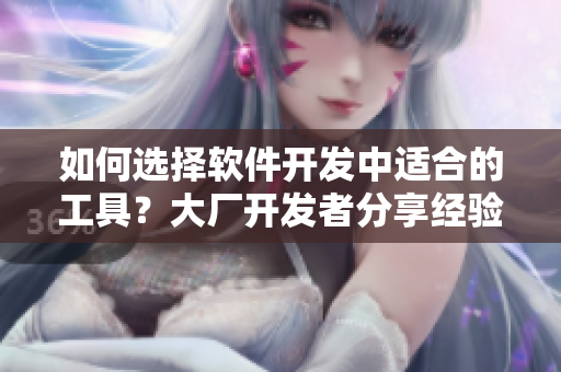 如何選擇軟件開發(fā)中適合的工具？大廠開發(fā)者分享經(jīng)驗