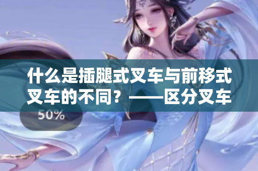 什么是插腿式叉車與前移式叉車的不同？——區(qū)分叉車類型的關(guān)鍵點(diǎn)