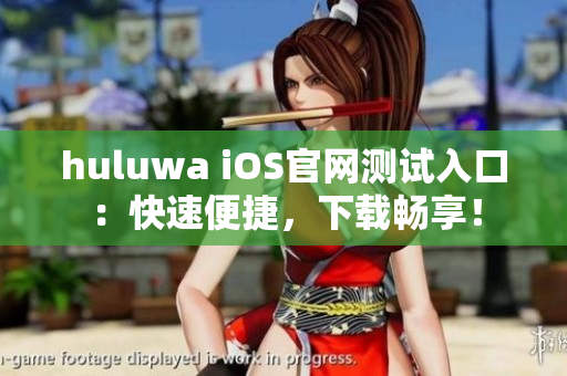 huluwa iOS官網(wǎng)測(cè)試入口：快速便捷，下載暢享！
