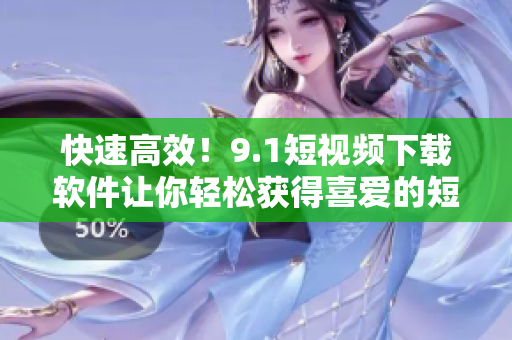 快速高效！9.1短視頻下載軟件讓你輕松獲得喜愛的短視頻