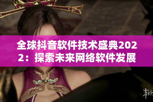 全球抖音軟件技術(shù)盛典2022：探索未來網(wǎng)絡軟件發(fā)展