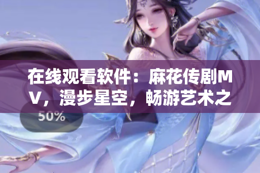 在線觀看軟件：麻花傳劇MV，漫步星空，暢游藝術(shù)之旅！