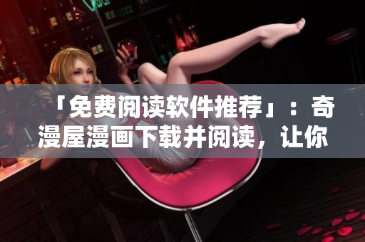 「免費閱讀軟件推薦」：奇漫屋漫畫下載并閱讀，讓你暢享精彩漫畫！