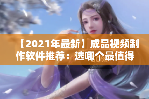 【2021年最新】成品視頻制作軟件推薦：選哪個(gè)最值得用？