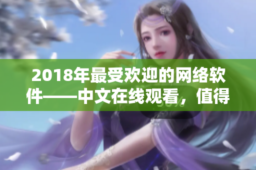 2018年最受歡迎的網(wǎng)絡軟件——中文在線觀看，值得你下載并嘗試！