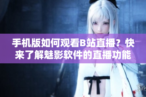 手機(jī)版如何觀看B站直播？快來了解魅影軟件的直播功能！