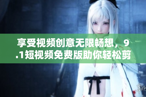 享受視頻創(chuàng)意無限暢想，9.1短視頻免費(fèi)版助你輕松剪輯分享！