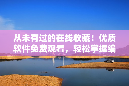 從未有過的在線收藏！優(yōu)質(zhì)軟件免費觀看，輕松掌握編程技巧！