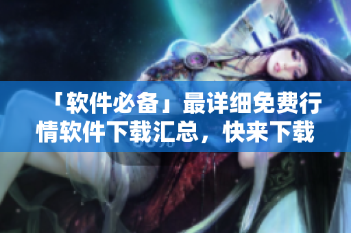 「軟件必備」最詳細免費行情軟件下載匯總，快來下載你需要的啦！