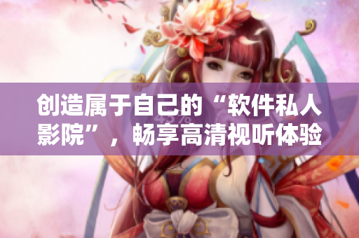創(chuàng)造屬于自己的“軟件私人影院”，暢享高清視聽體驗