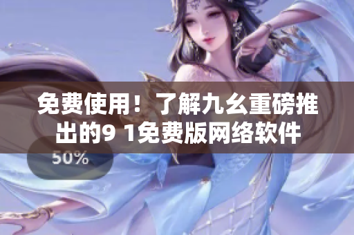 免費使用！了解九幺重磅推出的9 1免費版網(wǎng)絡(luò)軟件