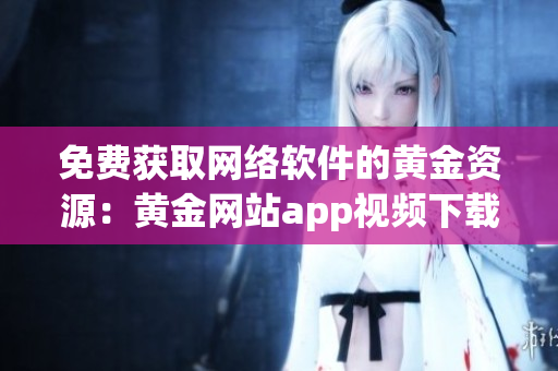 免費獲取網(wǎng)絡(luò)軟件的黃金資源：黃金網(wǎng)站app視頻下載教程