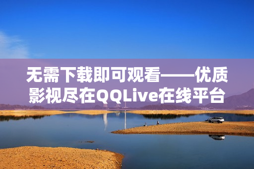無需下載即可觀看——優(yōu)質(zhì)影視盡在QQLive在線平臺