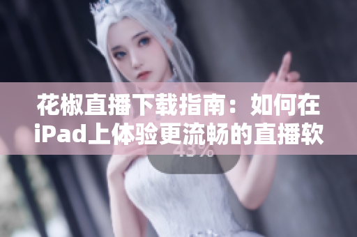 花椒直播下載指南：如何在iPad上體驗(yàn)更流暢的直播軟件？