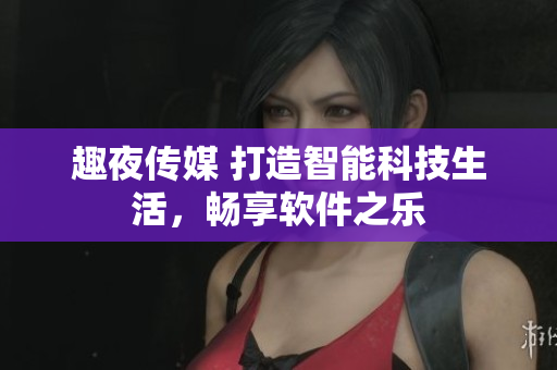 趣夜傳媒 打造智能科技生活，暢享軟件之樂