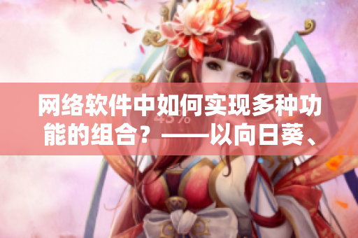 網(wǎng)絡(luò)軟件中如何實(shí)現(xiàn)多種功能的組合？——以向日葵、黃瓜、榴蓮、絲瓜為例