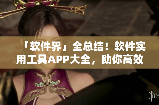 「軟件界」全總結(jié)！軟件實(shí)用工具APP大全，助你高效工作不感到無聊