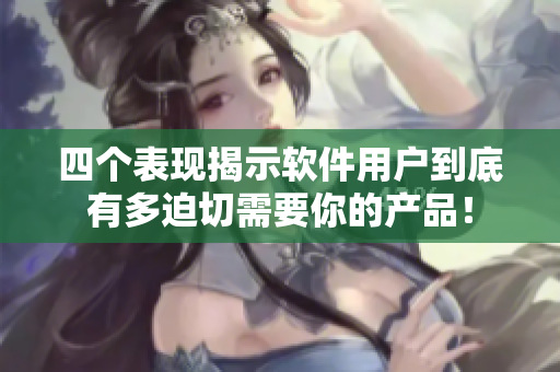 四個表現揭示軟件用戶到底有多迫切需要你的產品！