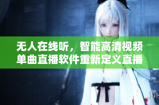 無(wú)人在線聽(tīng)，智能高清視頻單曲直播軟件重新定義直播方式