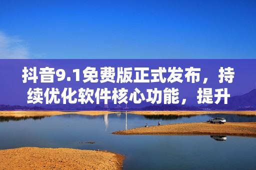 抖音9.1免費(fèi)版正式發(fā)布，持續(xù)優(yōu)化軟件核心功能，提升使用流暢度