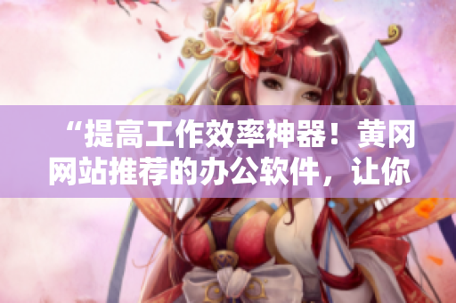 “提高工作效率神器！黃岡網(wǎng)站推薦的辦公軟件，讓你的工作高效而輕松”