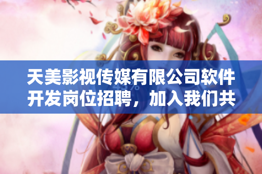 天美影視傳媒有限公司軟件開發(fā)崗位招聘，加入我們共同打造優(yōu)秀的軟件產(chǎn)品