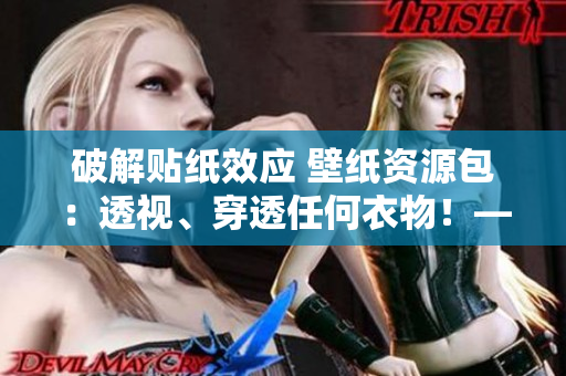 破解貼紙效應(yīng) 壁紙資源包：透視、穿透任何衣物！——網(wǎng)絡(luò)軟件編輯精選