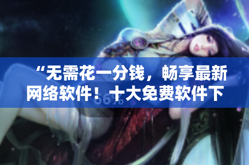 “無需花一分錢，暢享最新網(wǎng)絡(luò)軟件！十大免費(fèi)軟件下載網(wǎng)站盤點(diǎn)！”