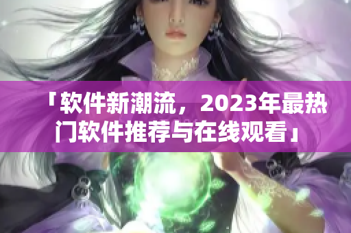 「軟件新潮流，2023年最熱門軟件推薦與在線觀看」