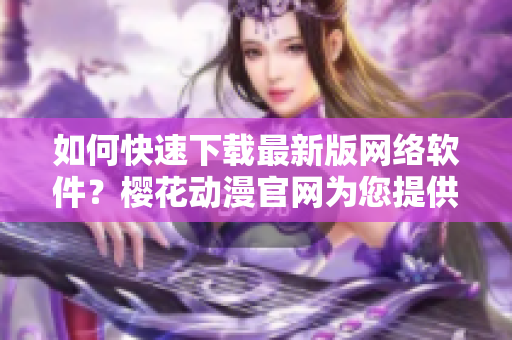 如何快速下載最新版網(wǎng)絡(luò)軟件？櫻花動(dòng)漫官網(wǎng)為您提供官方入口！