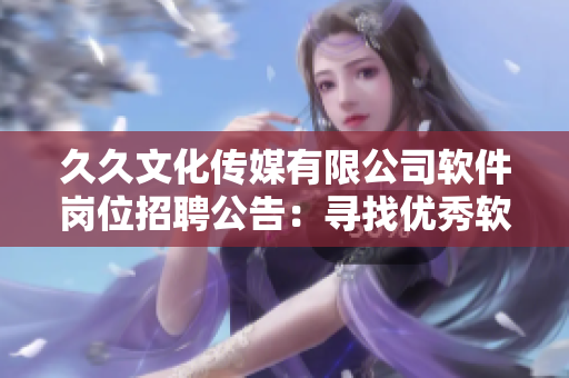 久久文化傳媒有限公司軟件崗位招聘公告：尋找優(yōu)秀軟件工程師加入！